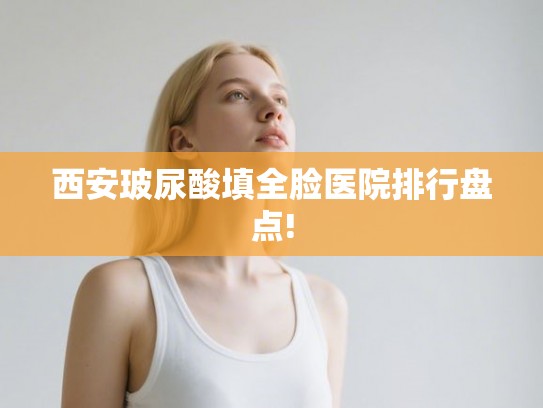 西安玻尿酸填全脸医院排行盘点!