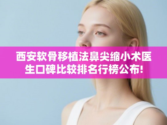 西安软骨移植法鼻尖缩小术医生口碑比较排名行榜公布!