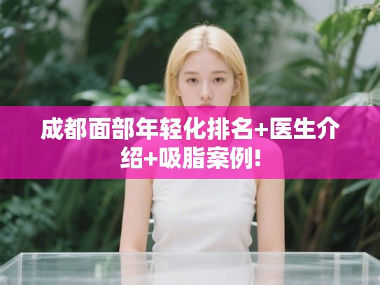 成都面部年轻化排名+医生介绍+吸脂案例!