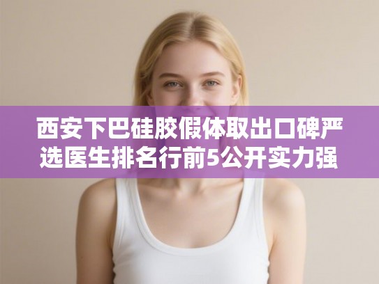 西安下巴硅胶假体取出口碑严选医生排名行前5公开实力强!