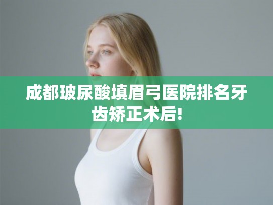 成都玻尿酸填眉弓医院排名牙齿矫正术后!