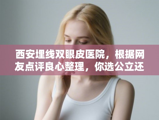 西安埋线双眼皮医院，根据网友点评良心整理，你选公立还是私立？