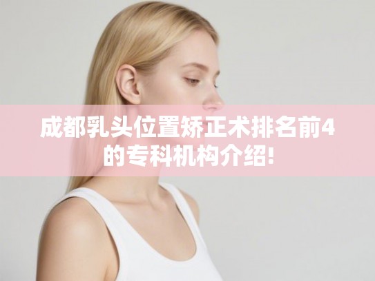 成都乳头位置矫正术排名前4的专科机构介绍!