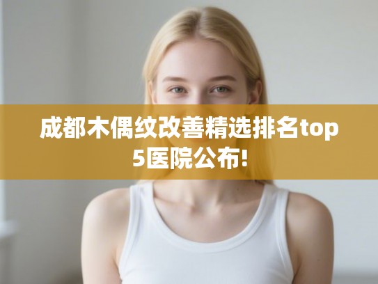 成都木偶纹改善精选排名top5医院公布!