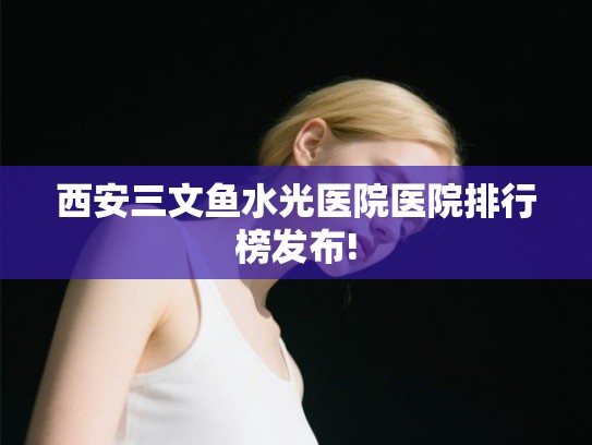 西安三文鱼水光医院医院排行榜发布!