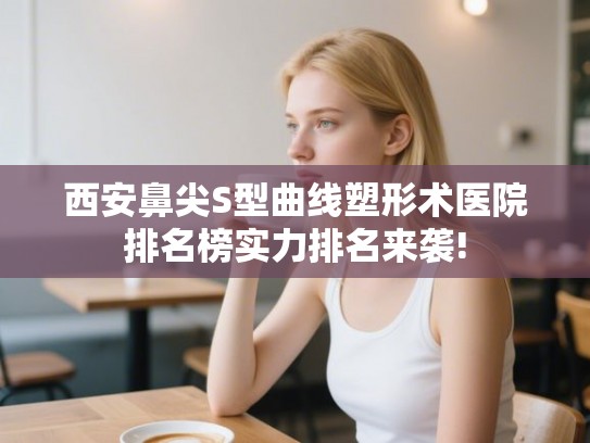 西安鼻尖S型曲线塑形术医院排名榜实力排名来袭!