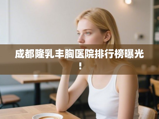 成都隆乳丰胸医院排行榜曝光!