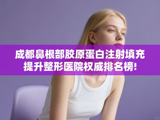 成都鼻根部胶原蛋白注射填充提升整形医院权威排名榜!
