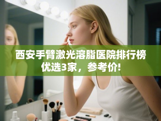 西安手臂激光溶脂医院排行榜优选3家，参考价!
