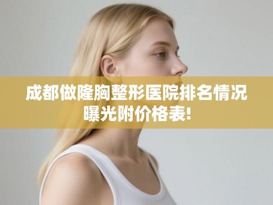 成都做隆胸整形医院排名情况曝光附价格表!