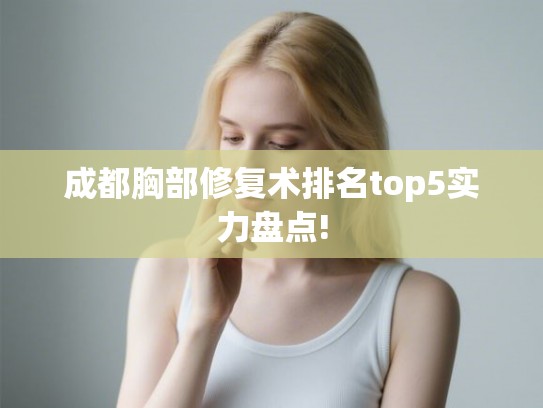 成都胸部修复术排名top5实力盘点!