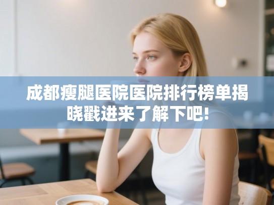 成都瘦腿医院医院排行榜单揭晓戳进来了解下吧!