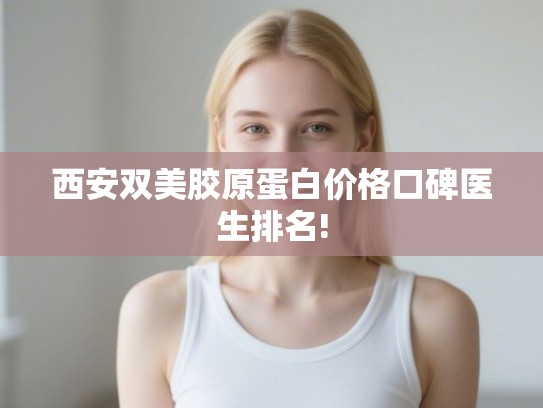 西安双美胶原蛋白价格口碑医生排名!