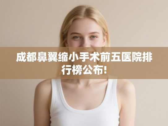 成都鼻翼缩小手术前五医院排行榜公布!