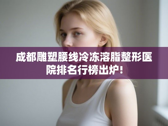 成都雕塑腰线冷冻溶脂整形医院排名行榜出炉!