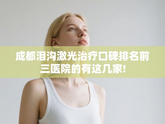 成都泪沟激光治疗口碑排名前三医院的有这几家!
