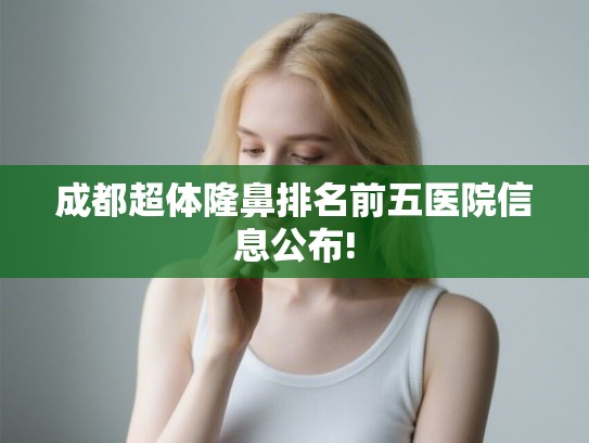 成都超体隆鼻排名前五医院信息公布!