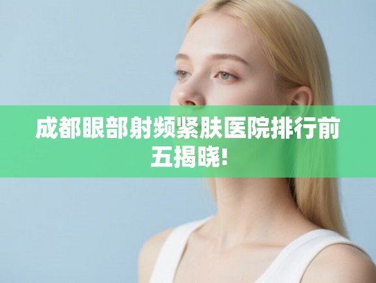 成都眼部射频紧肤医院排行前五揭晓!