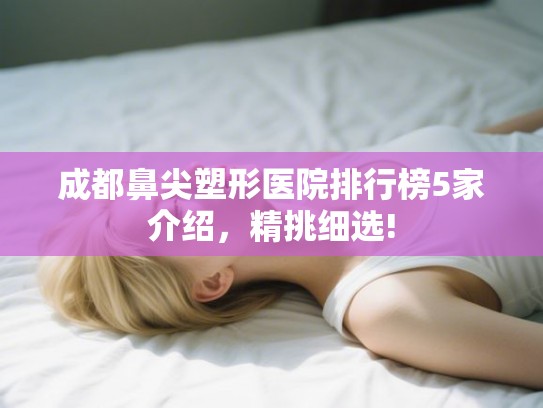 成都鼻尖塑形医院排行榜5家介绍，精挑细选!