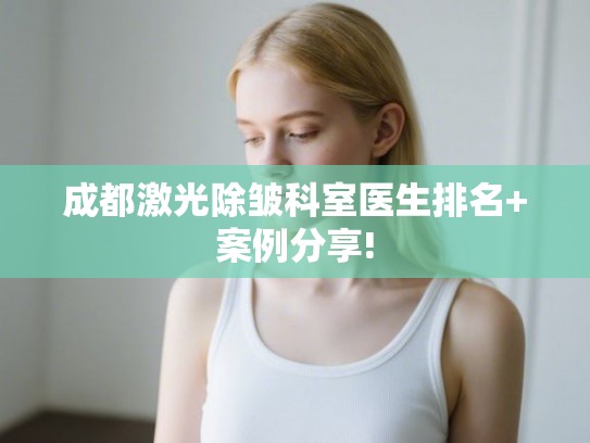 成都激光除皱科室医生排名+案例分享!