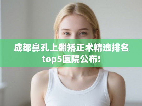 成都鼻孔上翻矫正术精选排名top5医院公布!