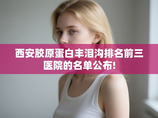 西安胶原蛋白丰泪沟排名前三医院的名单公布!