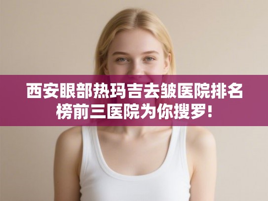西安眼部热玛吉去皱医院排名榜前三医院为你搜罗!