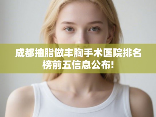 成都抽脂做丰胸手术医院排名榜前五信息公布!