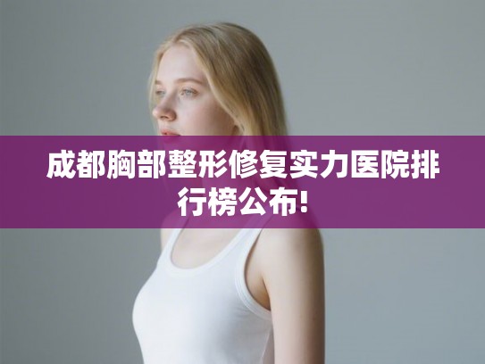 成都胸部整形修复实力医院排行榜公布!