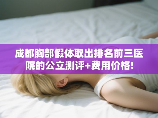 成都胸部假体取出排名前三医院的公立测评+费用价格!