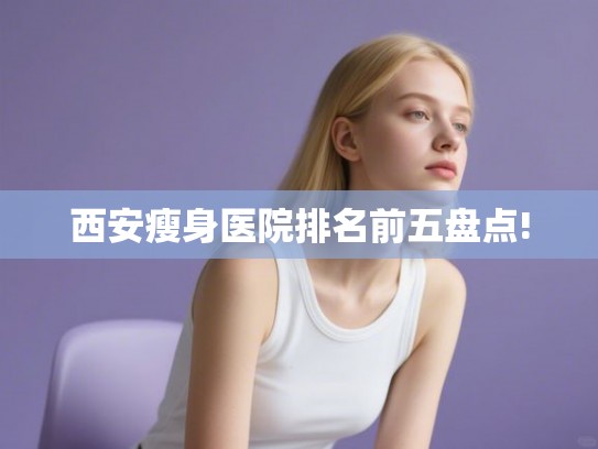 西安瘦身医院排名前五盘点!
