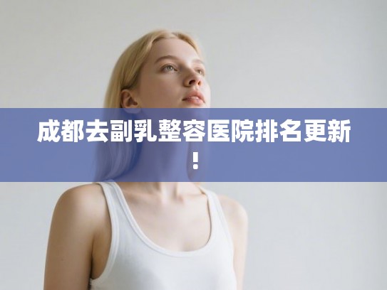 成都去副乳整容医院排名更新!