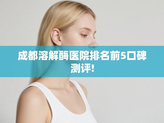 成都溶解酶医院排名前5口碑测评!