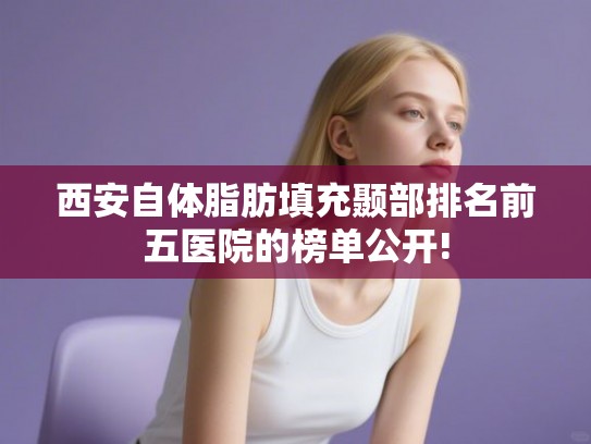 西安自体脂肪填充颞部排名前五医院的榜单公开!