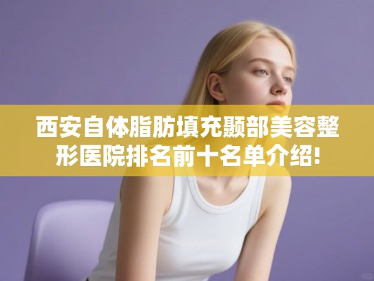 西安自体脂肪填充颞部美容整形医院排名前十名单介绍!