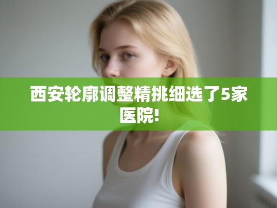 西安轮廓调整精挑细选了5家医院!