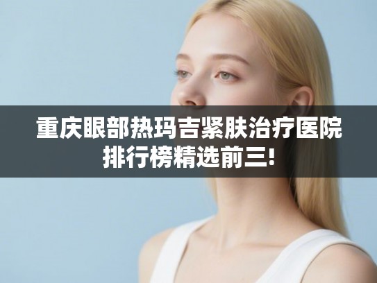 重庆眼部热玛吉紧肤治疗医院排行榜精选前三!
