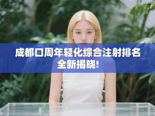 成都口周年轻化综合注射排名全新揭晓!