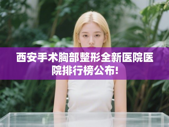 西安手术胸部整形全新医院医院排行榜公布!
