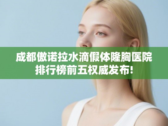 成都傲诺拉水滴假体隆胸医院排行榜前五权威发布!