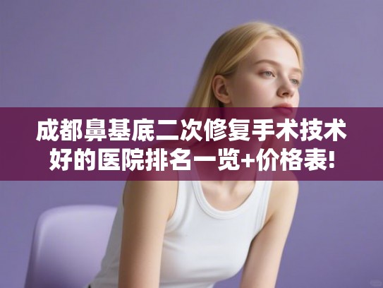 成都鼻基底二次修复手术技术好的医院排名一览+价格表!