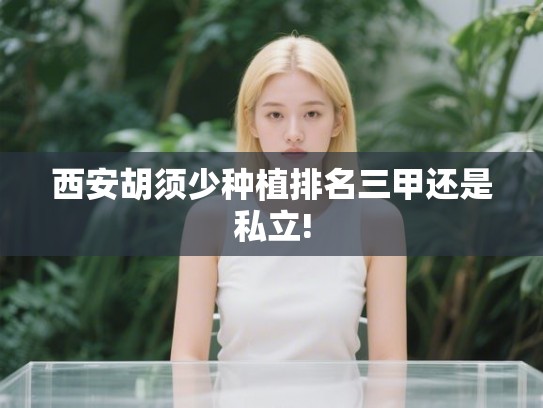 西安胡须少种植排名三甲还是私立!