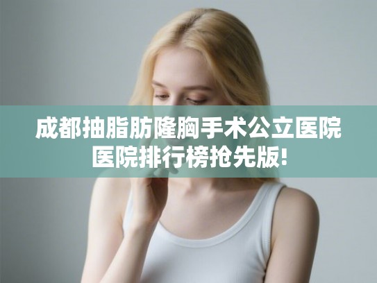 成都抽脂肪隆胸手术公立医院医院排行榜抢先版!