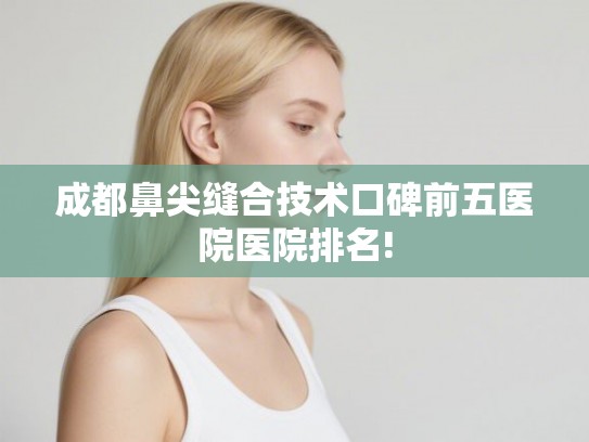 成都鼻尖缝合技术口碑前五医院医院排名!