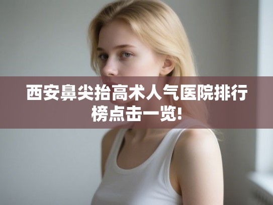 西安鼻尖抬高术人气医院排行榜点击一览!