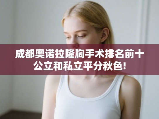 成都奥诺拉隆胸手术排名前十公立和私立平分秋色!