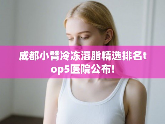 成都小臂冷冻溶脂精选排名top5医院公布!