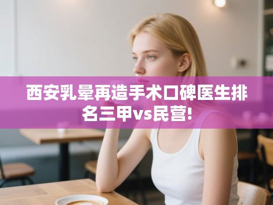 西安乳晕再造手术口碑医生排名三甲vs民营!