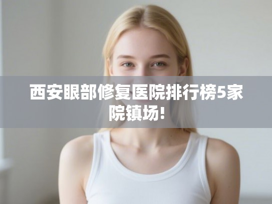 西安眼部修复医院排行榜5家院镇场!