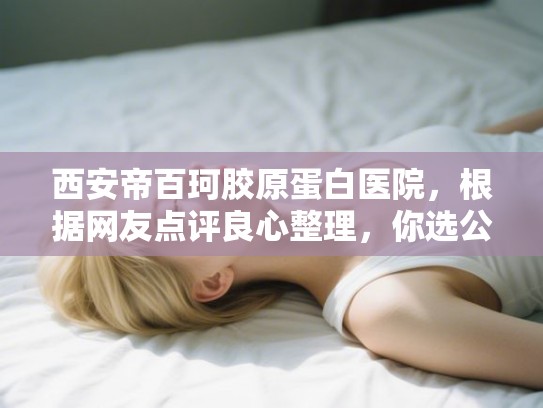 西安帝百珂胶原蛋白医院，根据网友点评良心整理，你选公立还是私立？